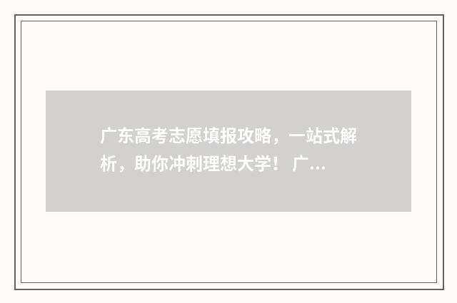 广东高考志愿填报攻略，一站式解析，助你冲刺理想大学！ 广东高考志愿填报