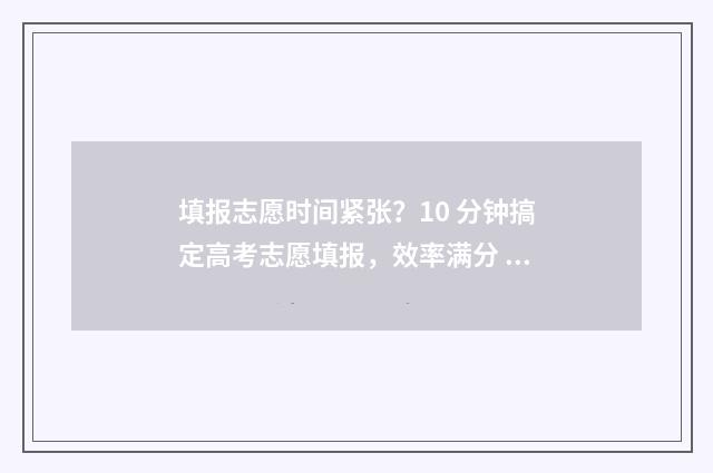 填报志愿时间紧张？10 分钟搞定高考志愿填报，效率满分 志愿填报时间到了会强制退出吗