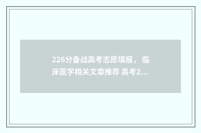 226分备战高考志愿填报， 临床医学相关文章推荐 高考226分能上什么大学