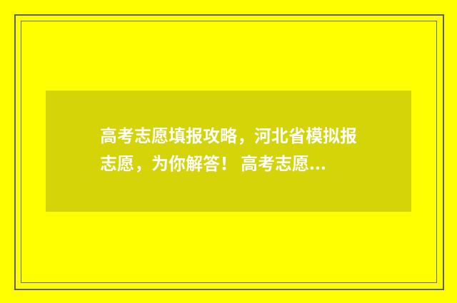 高考志愿填报攻略，河北省模拟报志愿，为你解答！ 高考志愿填报攻略word 本文目录