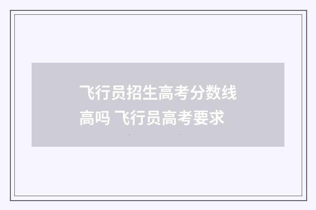 飞行员招生高考分数线高吗 飞行员高考要求