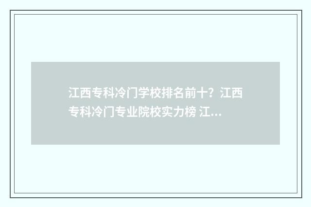 江西专科冷门学校排名前十？江西专科冷门专业院校实力榜 江西专科冷门学校有哪些