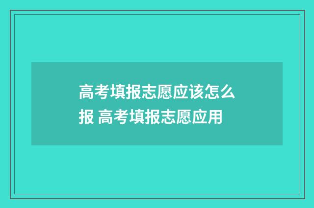 高考填报志愿应该怎么报 高考填报志愿应用
