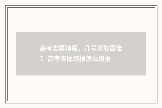 高考志愿填报，几号录取最佳？ 高考志愿填报怎么填报