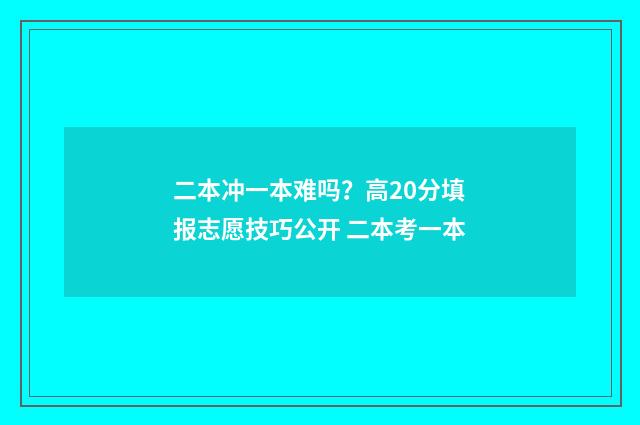 二本冲一本难吗？高20分填报志愿技巧公开 二本考一本