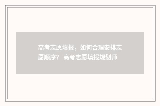 高考志愿填报，如何合理安排志愿顺序？ 高考志愿填报规划师