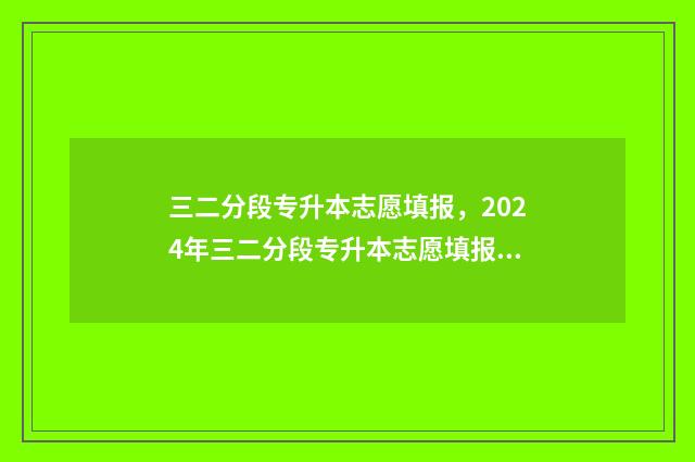 三二分段专升本志愿填报，2024年三二分段专升本志愿填报时间及入口 三二分段专升本要考几科几分