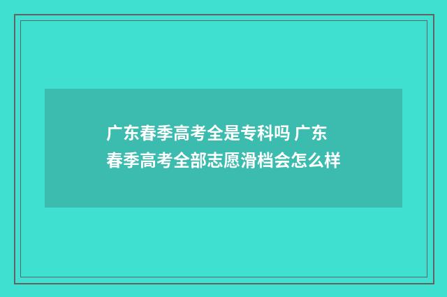 广东春季高考全是专科吗 广东春季高考全部志愿滑档会怎么样