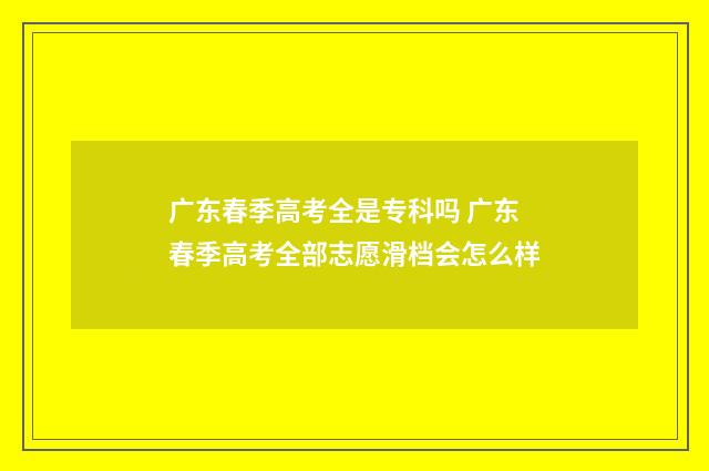 广东春季高考全是专科吗 广东春季高考全部志愿滑档会怎么样
