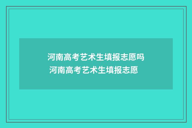 河南高考艺术生填报志愿吗 河南高考艺术生填报志愿