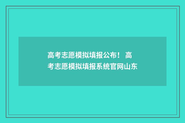 高考志愿模拟填报公布！ 高考志愿模拟填报系统官网山东