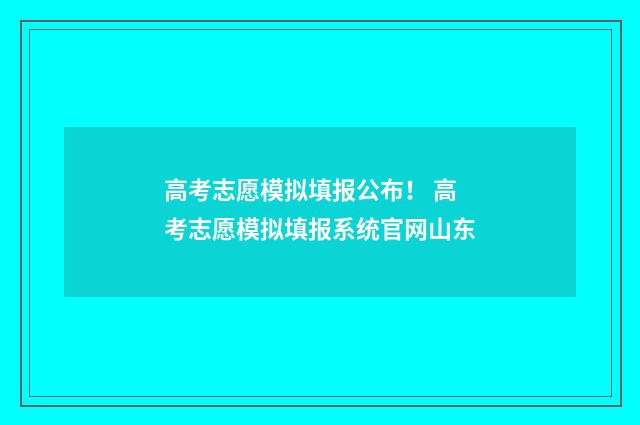 高考志愿模拟填报公布！ 高考志愿模拟填报系统官网山东