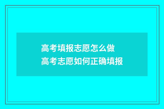 高考填报志愿怎么做 高考志愿如何正确填报