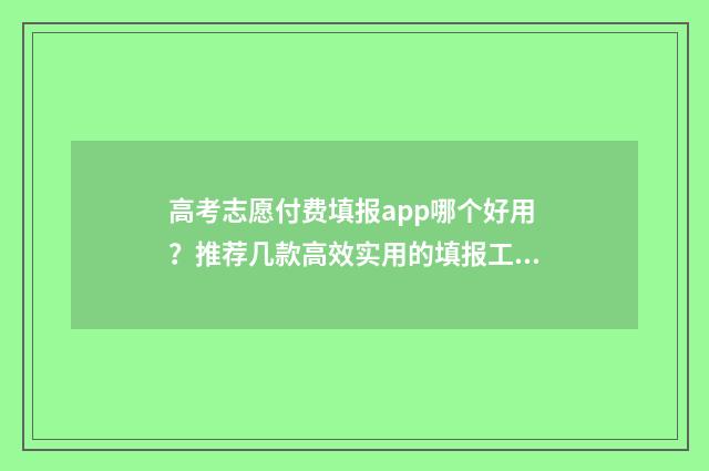 高考志愿付费填报app哪个好用？推荐几款高效实用的填报工具 高考填报志愿收费违法吗