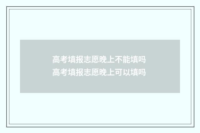 高考填报志愿晚上不能填吗 高考填报志愿晚上可以填吗