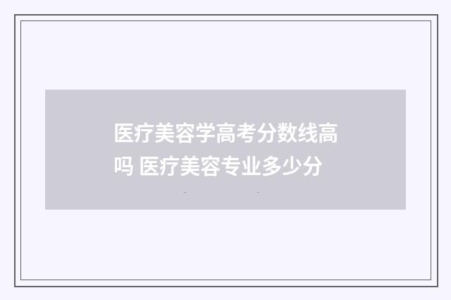 医疗美容学高考分数线高吗 医疗美容专业多少分