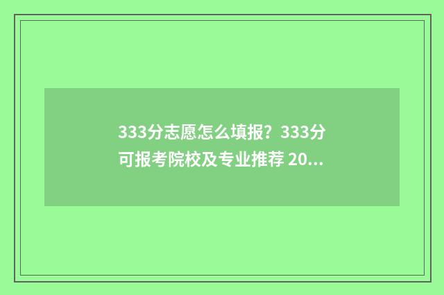 333分志愿怎么填报？333分可报考院校及专业推荐 2021年333分能上什么大学