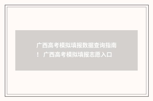 广西高考模拟填报数据查询指南！ 广西高考模拟填报志愿入口