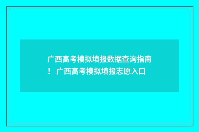 广西高考模拟填报数据查询指南！ 广西高考模拟填报志愿入口