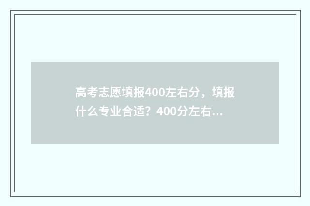 高考志愿填报400左右分，填报什么专业合适？400分左右填报志愿推荐 高考志愿填报400到500能报什么公办 本科专业