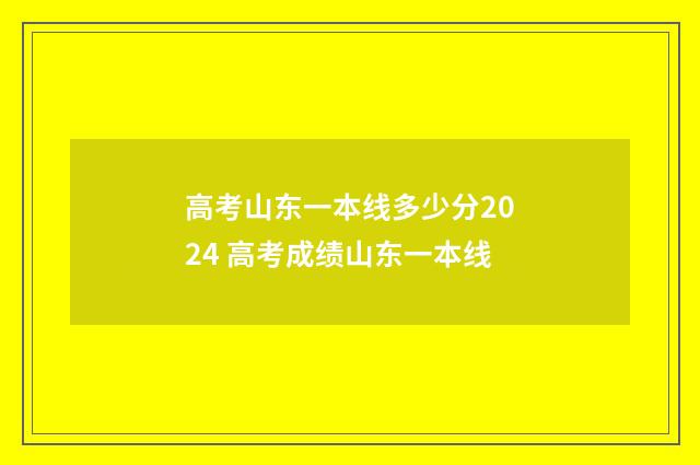 高考山东一本线多少分2024 高考成绩山东一本线