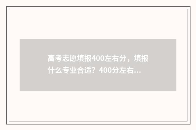 高考志愿填报400左右分，填报什么专业合适？400分左右填报志愿推荐 高考志愿填报400到500能报什么公办 本科专业