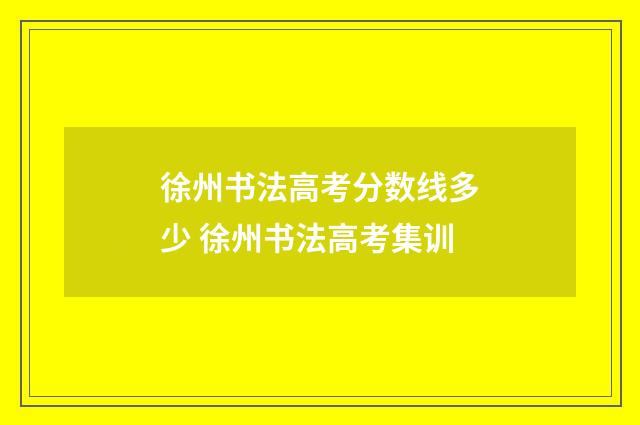 徐州书法高考分数线多少 徐州书法高考集训