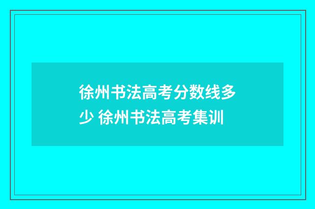 徐州书法高考分数线多少 徐州书法高考集训