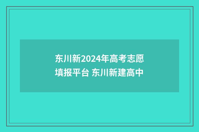 东川新2024年高考志愿填报平台 东川新建高中