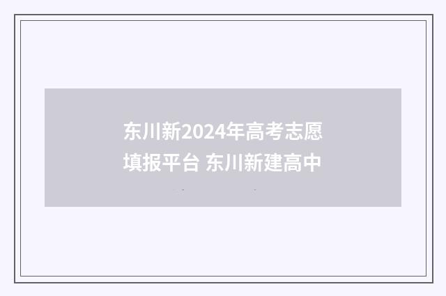 东川新2024年高考志愿填报平台 东川新建高中