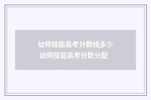 幼师技能高考分数线多少 幼师技能高考分数分配