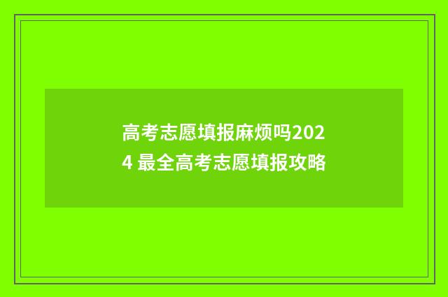 高考志愿填报麻烦吗2024 最全高考志愿填报攻略