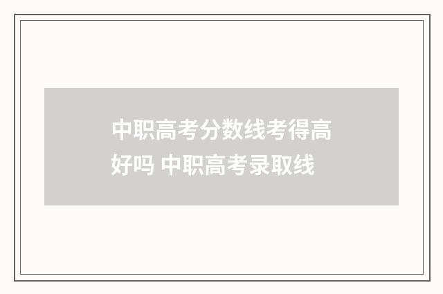 中职高考分数线考得高好吗 中职高考录取线