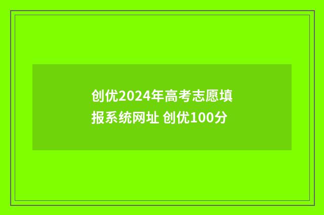 创优2024年高考志愿填报系统网址 创优100分