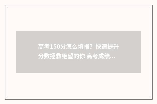 高考150分怎么填报？快速提升分数拯救绝望的你 高考成绩150分左右能上什么学