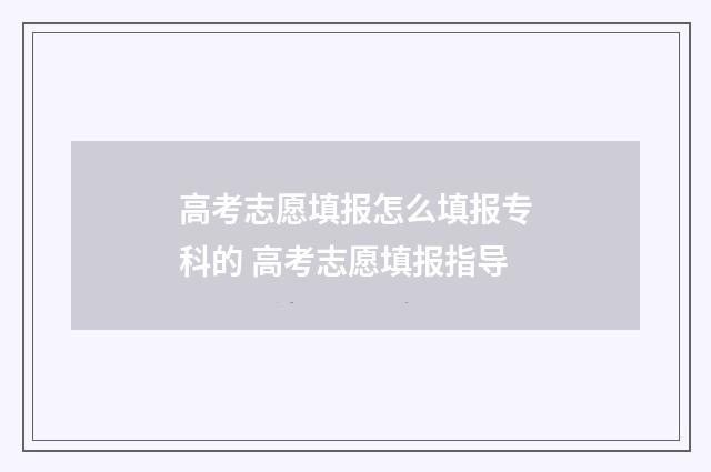 高考志愿填报怎么填报专科的 高考志愿填报指导