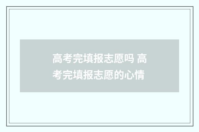 高考完填报志愿吗 高考完填报志愿的心情