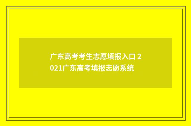 广东高考考生志愿填报入口 2021广东高考填报志愿系统