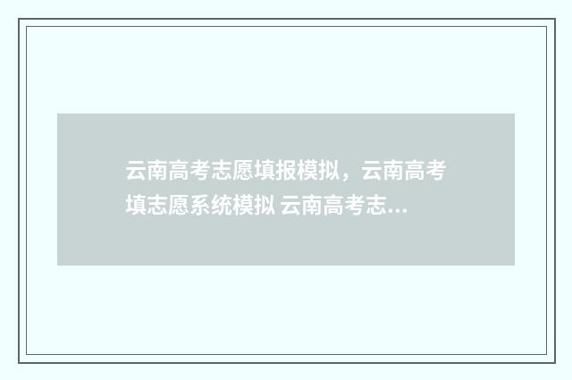 云南高考志愿填报模拟，云南高考填志愿系统模拟 云南高考志愿填报入口官网