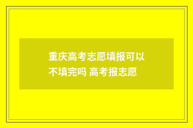 重庆高考志愿填报可以不填完吗 高考报志愿