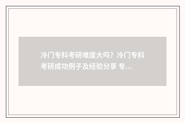 冷门专科考研难度大吗？冷门专科考研成功例子及经验分享 专科考研热门专业