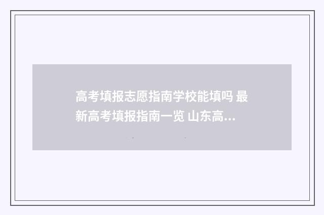 高考填报志愿指南学校能填吗 最新高考填报指南一览 山东高考填报志愿指南