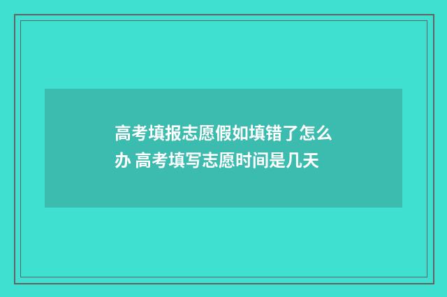 高考填报志愿假如填错了怎么办 高考填写志愿时间是几天