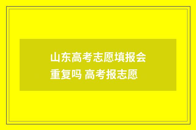 山东高考志愿填报会重复吗 高考报志愿