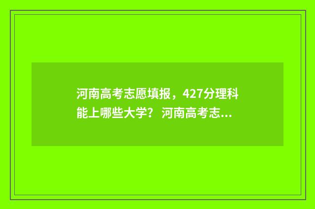 河南高考志愿填报，427分理科能上哪些大学？ 河南高考志愿填报免费咨询