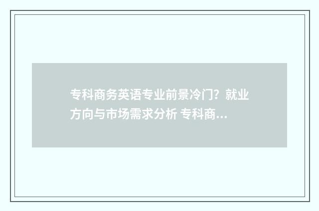 专科商务英语专业前景冷门？就业方向与市场需求分析 专科商务英语专业就业前景