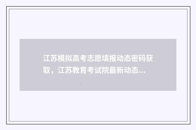 江苏模拟高考志愿填报动态密码获取，江苏教育考试院最新动态密码通知 江苏模拟高考志愿填报