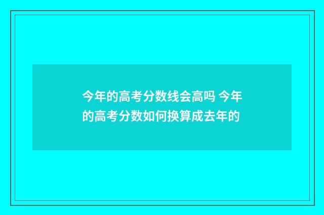 今年的高考分数线会高吗 今年的高考分数如何换算成去年的