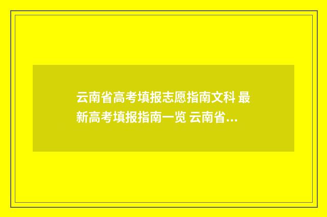 云南省高考填报志愿指南文科 最新高考填报指南一览 云南省高考填报志愿入口官网登录