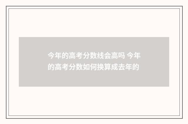 今年的高考分数线会高吗 今年的高考分数如何换算成去年的